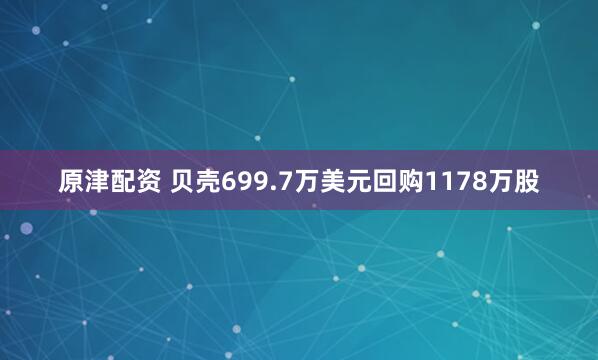 原津配资 贝壳699.7万美元回购1178万股