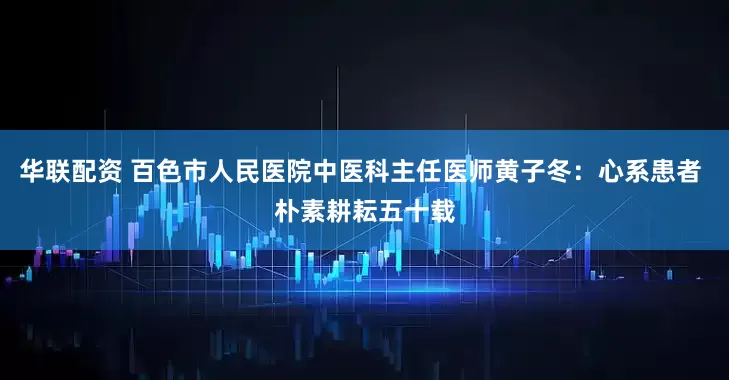 华联配资 百色市人民医院中医科主任医师黄子冬：心系患者 朴素耕耘五十载