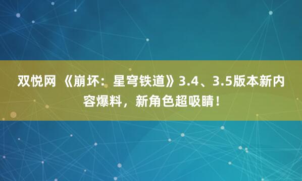 双悦网 《崩坏：星穹铁道》3.4、3.5版本新内容爆料，新角色超吸睛！