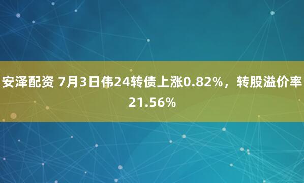 安泽配资 7月3日伟24转债上涨0.82%，转股溢价率21.56%