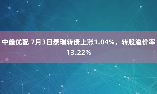 中鑫优配 7月3日泰瑞转债上涨1.04%，转股溢价率13.22%
