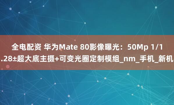 全电配资 华为Mate 80影像曝光：50Mp 1/1.28±超大底主摄+可变光圈定制模组_nm_手机_新机