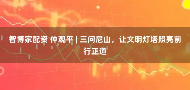 智博家配资 仲观平 | 三问尼山，让文明灯塔照亮前行正道