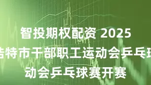 智投期权配资 2025年呼和浩特市干部职工运动会乒乓球赛开赛