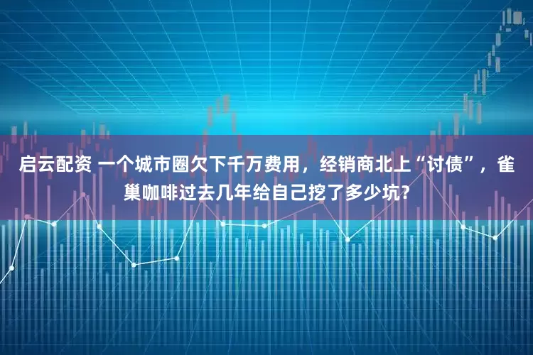 启云配资 一个城市圈欠下千万费用，经销商北上“讨债”，雀巢咖啡过去几年给自己挖了多少坑？