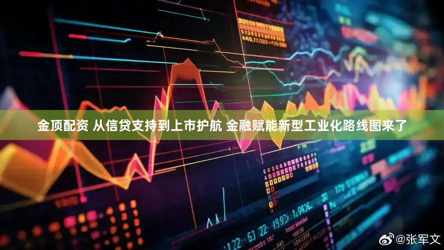 金顶配资 从信贷支持到上市护航 金融赋能新型工业化路线图来了