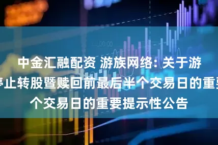 中金汇融配资 游族网络: 关于游族转债即将停止转股暨赎回前最后半个交易日的重要提示性公告
