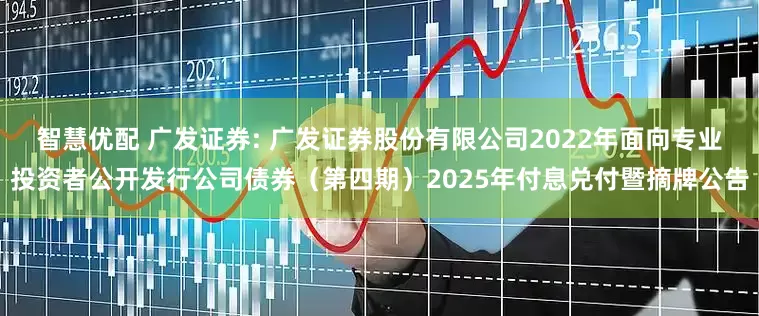 智慧优配 广发证券: 广发证券股份有限公司2022年面向专业投资者公开发行公司债券（第四期）2025年付息兑付暨摘牌公告