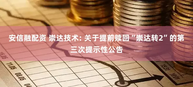 安信融配资 崇达技术: 关于提前赎回“崇达转2”的第三次提示性公告