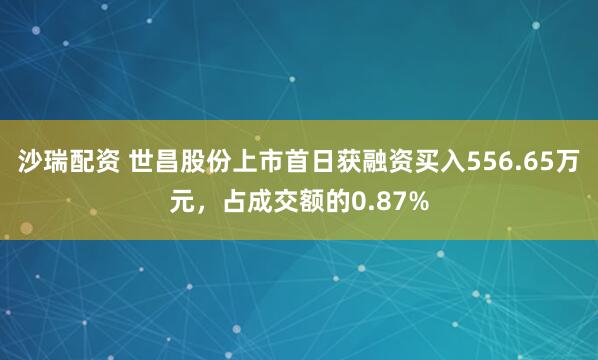 沙瑞配资 世昌股份上市首日获融资买入556.65万元，占成交额的0.87%