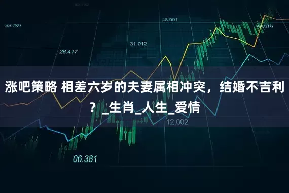涨吧策略 相差六岁的夫妻属相冲突，结婚不吉利？_生肖_人生_爱情