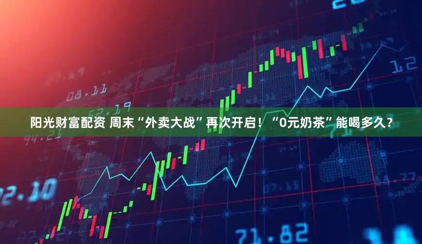 阳光财富配资 周末“外卖大战”再次开启！“0元奶茶”能喝多久？