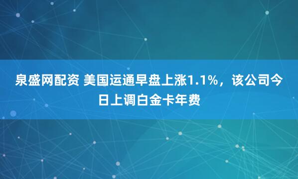 泉盛网配资 美国运通早盘上涨1.1%，该公司今日上调白金卡年费