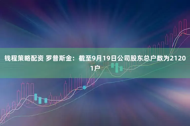 钱程策略配资 罗普斯金：截至9月19日公司股东总户数为21201户