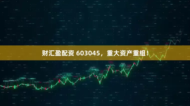 财汇盈配资 603045，重大资产重组！