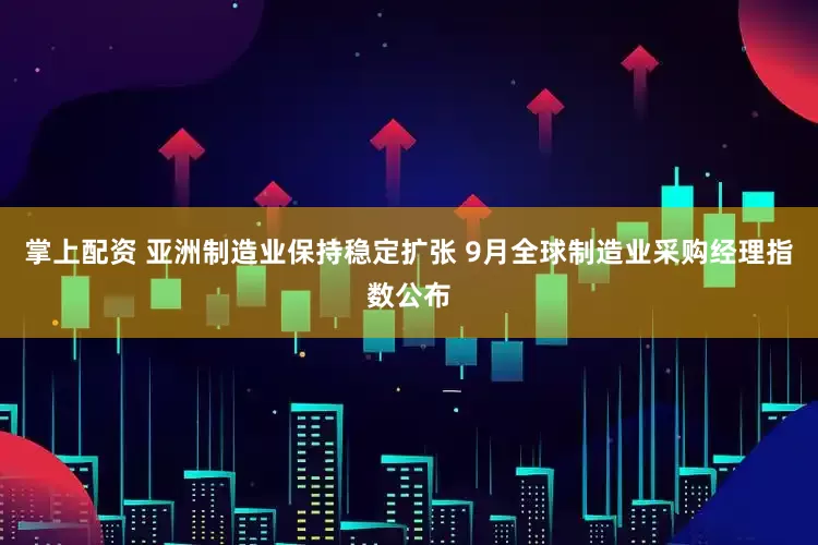 掌上配资 亚洲制造业保持稳定扩张 9月全球制造业采购经理指数公布