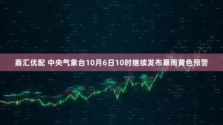 嘉汇优配 中央气象台10月6日10时继续发布暴雨黄色预警