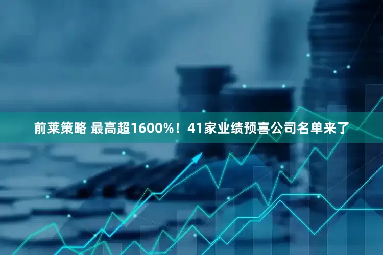 前莱策略 最高超1600%！41家业绩预喜公司名单来了