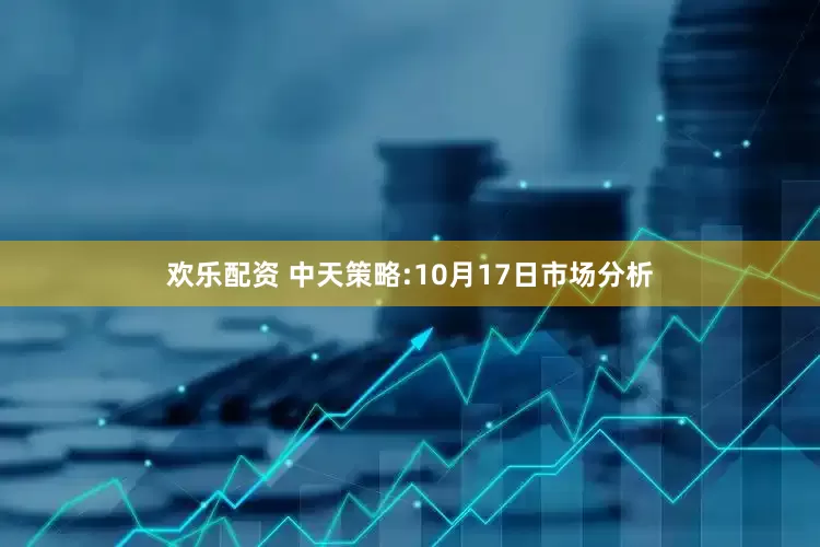 欢乐配资 中天策略:10月17日市场分析