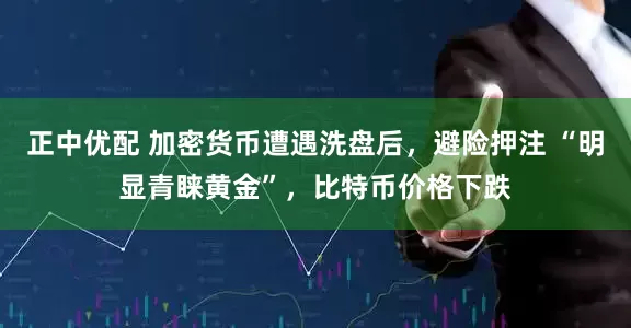 正中优配 加密货币遭遇洗盘后，避险押注 “明显青睐黄金”，比特币价格下跌