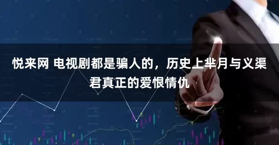 悦来网 电视剧都是骗人的，历史上芈月与义渠君真正的爱恨情仇