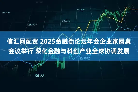信汇网配资 2025金融街论坛年会企业家圆桌会议举行 深化金融与科创产业全球协调发展