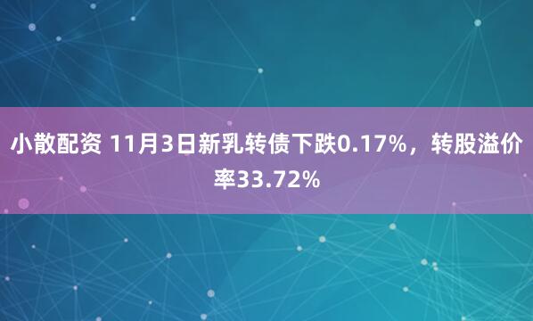 小散配资 11月3日新乳转债下跌0.17%，转股溢价率33.72%