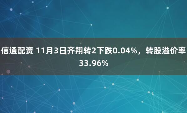 信通配资 11月3日齐翔转2下跌0.04%，转股溢价率33.96%