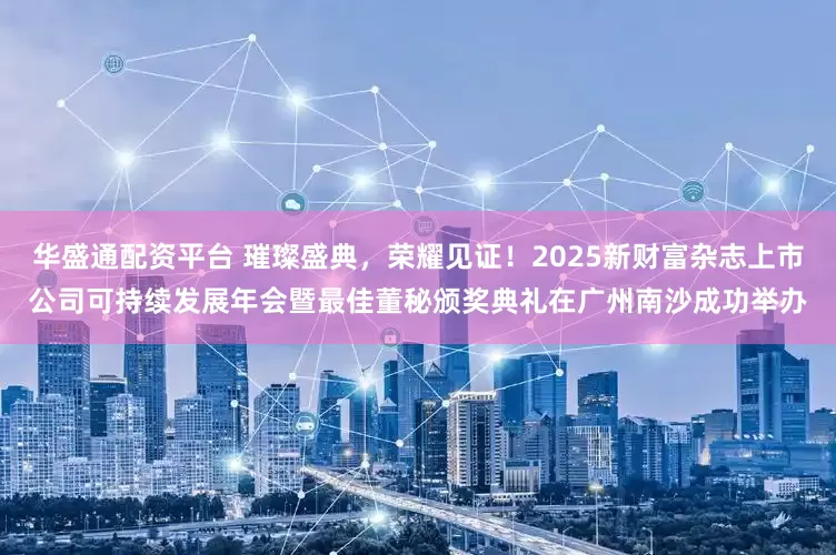 华盛通配资平台 璀璨盛典，荣耀见证！2025新财富杂志上市公司可持续发展年会暨最佳董秘颁奖典礼在广州南沙成功举办