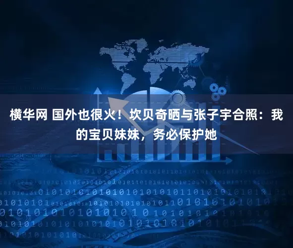 横华网 国外也很火！坎贝奇晒与张子宇合照：我的宝贝妹妹，务必保护她