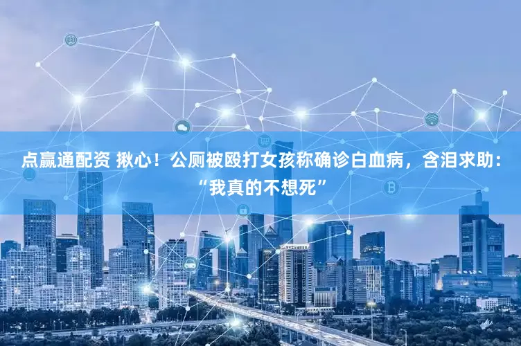 点赢通配资 揪心！公厕被殴打女孩称确诊白血病，含泪求助：“我真的不想死”