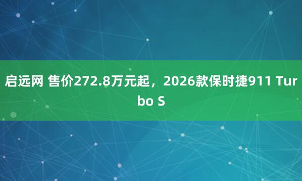 启远网 售价272.8万元起，2026款保时捷911 Turbo S