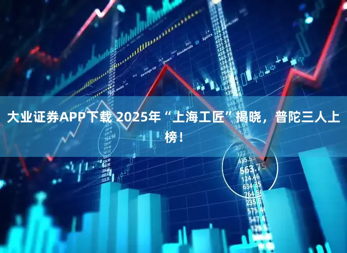 大业证券APP下载 2025年“上海工匠”揭晓，普陀三人上榜！