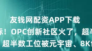 友钱网配资APP下载 静安新地标！OPC创新社区火了，超半数工位被元宇宙、8K创业者抢空