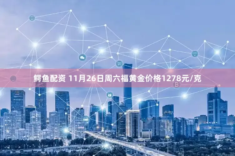 鳄鱼配资 11月26日周六福黄金价格1278元/克