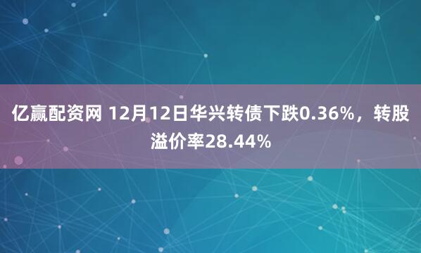亿赢配资网 12月12日华兴转债下跌0.36%，转股溢价率28.44%
