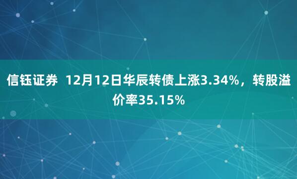 信钰证券  12月12日华辰转债上涨3.34%，转股溢价率35.15%