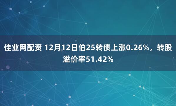 佳业网配资 12月12日伯25转债上涨0.26%，转股溢价率51.42%