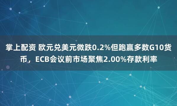 掌上配资 欧元兑美元微跌0.2%但跑赢多数G10货币，ECB会议前市场聚焦2.00%存款利率