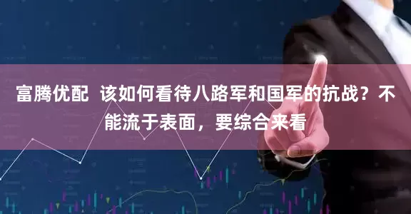 富腾优配  该如何看待八路军和国军的抗战？不能流于表面，要综合来看