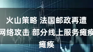 火山策略 法国邮政再遭网络攻击 部分线上服务瘫痪