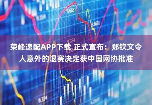 荣峰速配APP下载 正式宣布：郑钦文令人意外的退赛决定获中国网协批准