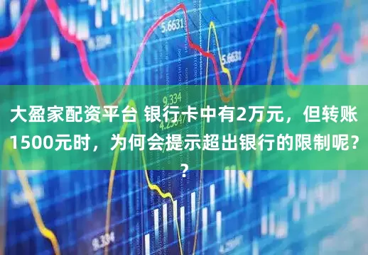 大盈家配资平台 银行卡中有2万元，但转账1500元时，为何会提示超出银行的限制呢？