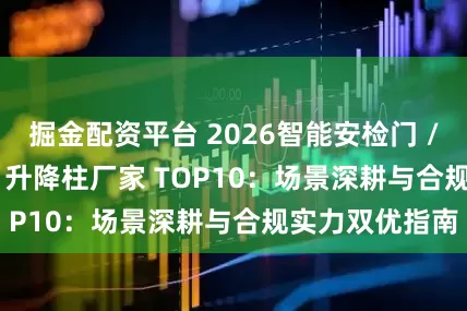 掘金配资平台 2026智能安检门 / X 光安检机 / 升降柱厂家 TOP10：场景深耕与合规实力双优指南