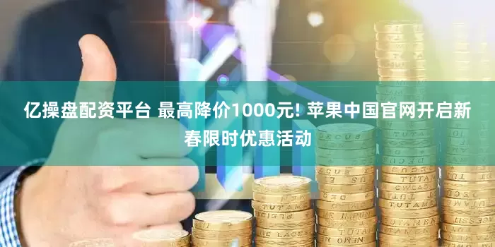 亿操盘配资平台 最高降价1000元! 苹果中国官网开启新春限时优惠活动