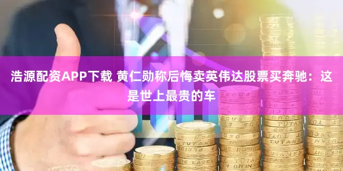 浩源配资APP下载 黄仁勋称后悔卖英伟达股票买奔驰：这是世上最贵的车