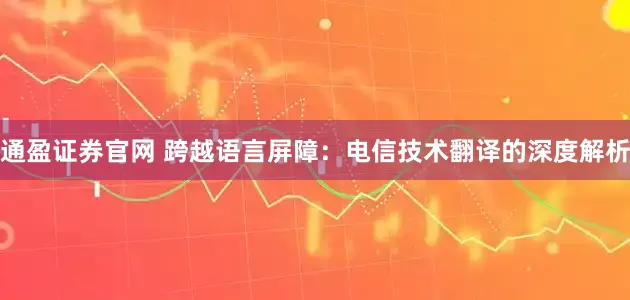 通盈证券官网 跨越语言屏障：电信技术翻译的深度解析