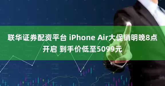 联华证券配资平台 iPhone Air大促销明晚8点开启 到手价低至5099元