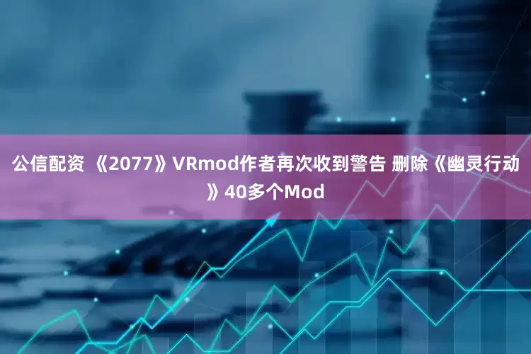 公信配资 《2077》VRmod作者再次收到警告 删除《幽灵行动》40多个Mod