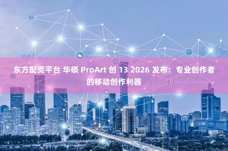 东方配资平台 华硕 ProArt 创 13 2026 发布：专业创作者的移动创作利器